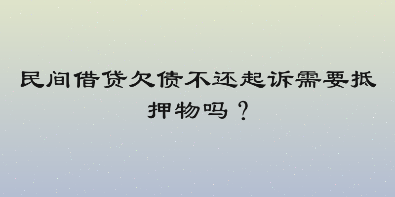 民间借贷欠债不还起诉需要抵押物吗？