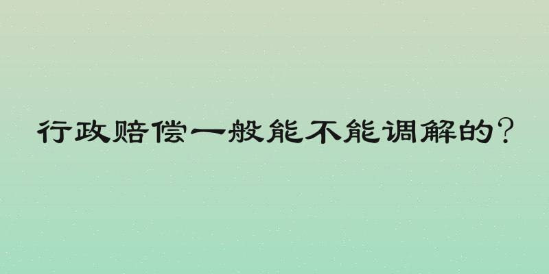 行政赔偿一般能不能调解的?