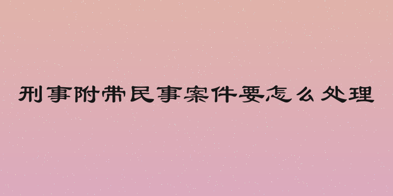 刑事附带民事案件要怎么处理