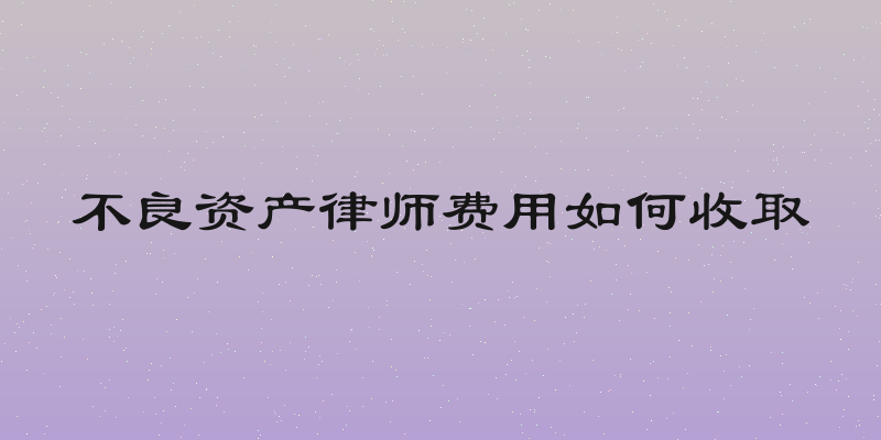 不良资产律师费用如何收取
