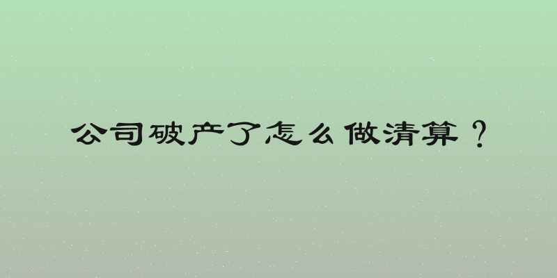 公司破产了怎么做清算？
