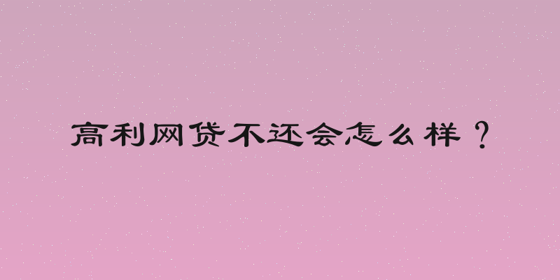 高利网贷不还会怎么样？