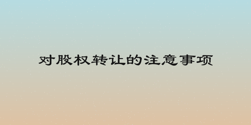 对股权转让的注意事项