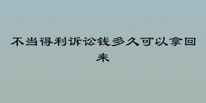 不当得利诉讼钱多久可以拿回来