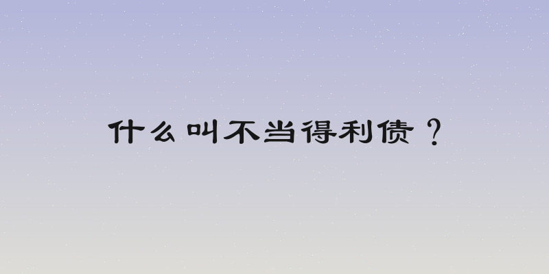什么叫不当得利债？