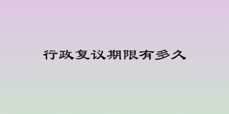 行政复议期限有多久