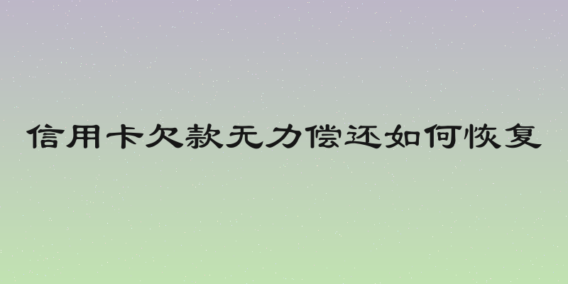 信用卡欠款无力偿还如何恢复