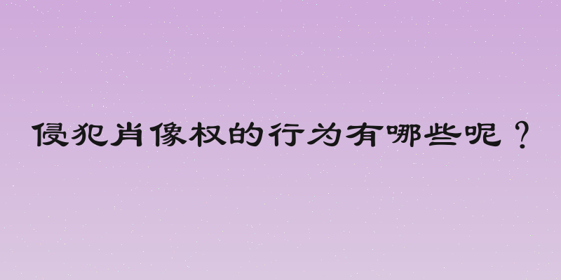 侵犯肖像权的行为有哪些呢？