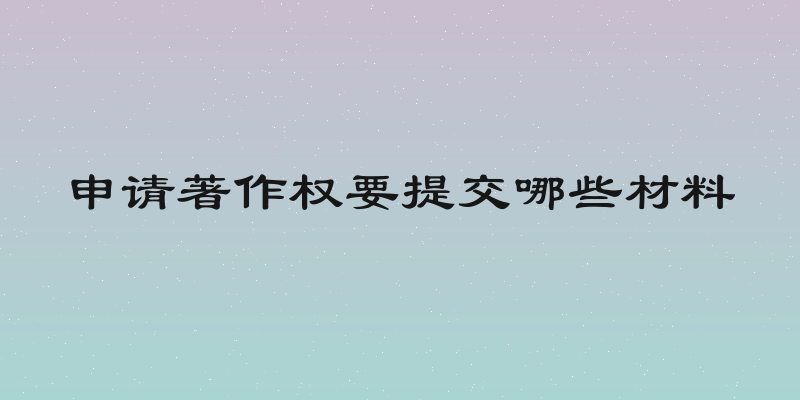 申请著作权要提交哪些材料