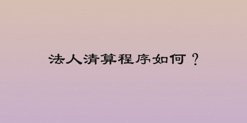 法人清算程序如何？