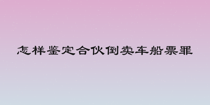怎样鉴定合伙倒卖车船票罪