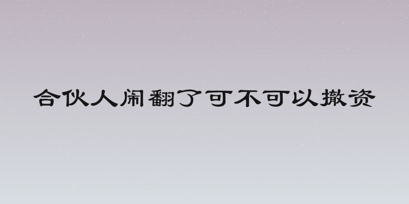 合伙人闹翻了可不可以撤资