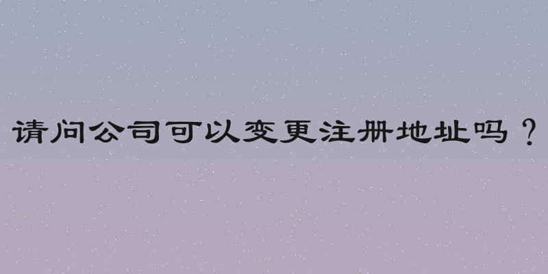 请问公司可以变更注册地址吗？