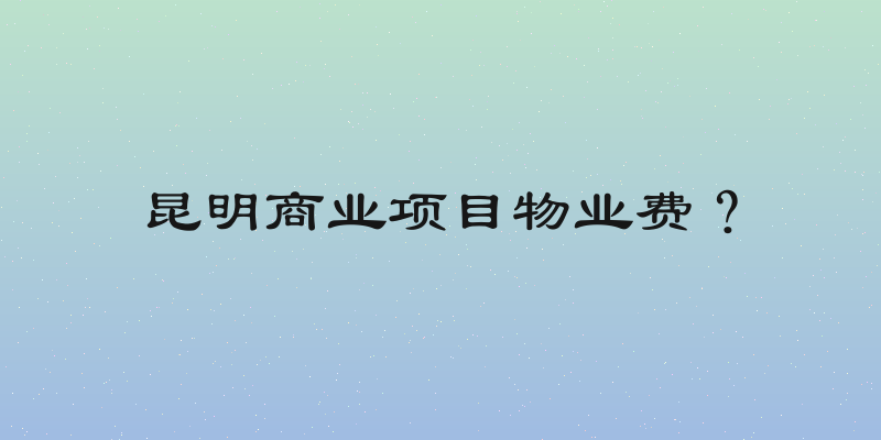 昆明商业项目物业费？