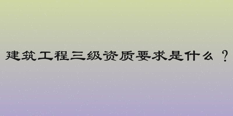 建筑工程三级资质要求是什么？