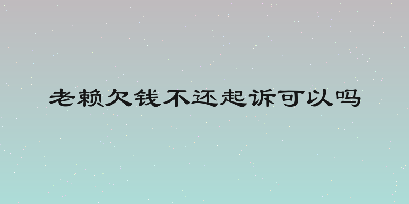 老赖欠钱不还起诉可以吗