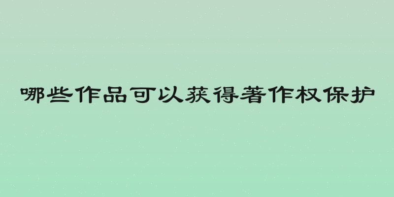 哪些作品可以获得著作权保护