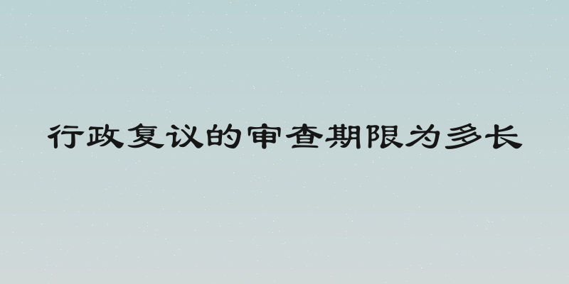 行政复议的审查期限为多长