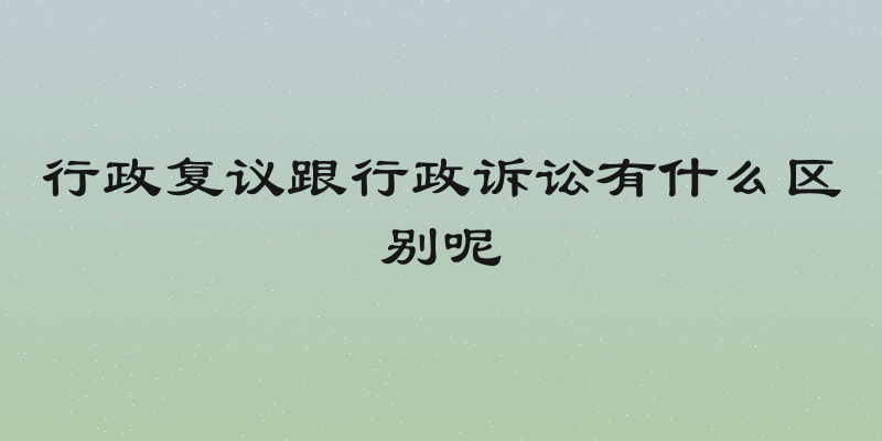 行政复议跟行政诉讼有什么区别呢