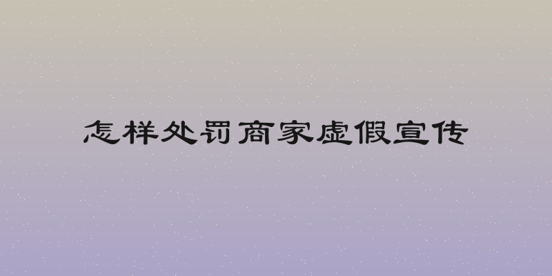 怎样处罚商家虚假宣传