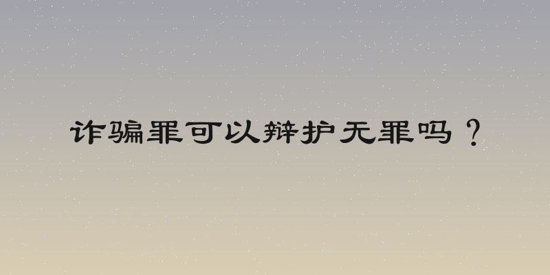 诈骗罪可以辩护无罪吗？