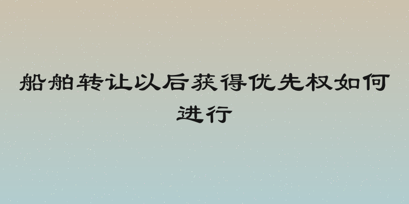 船舶转让以后获得优先权如何进行