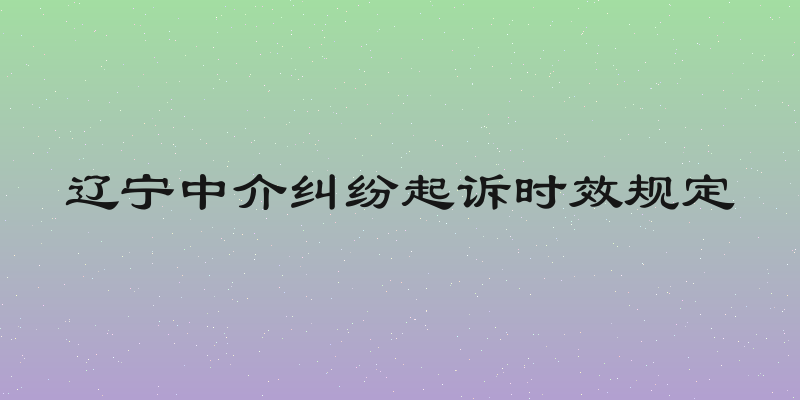 辽宁中介纠纷起诉时效规定
