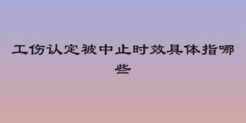 工伤认定被中止时效具体指哪些