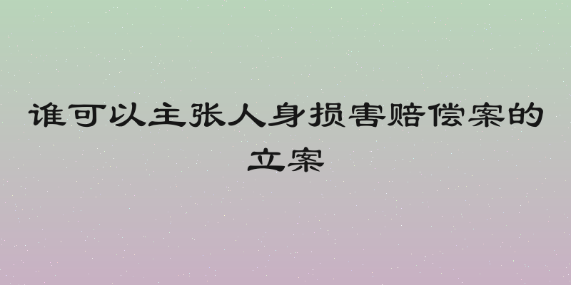 谁可以主张人身损害赔偿案的立案