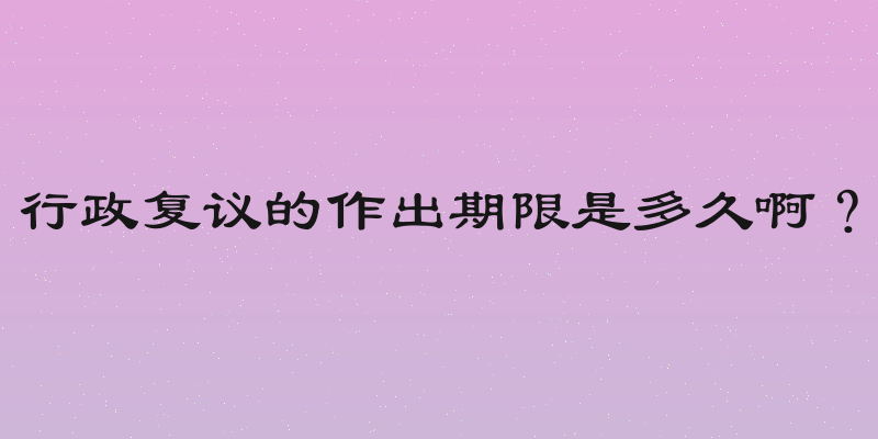 行政复议的作出期限是多久啊？