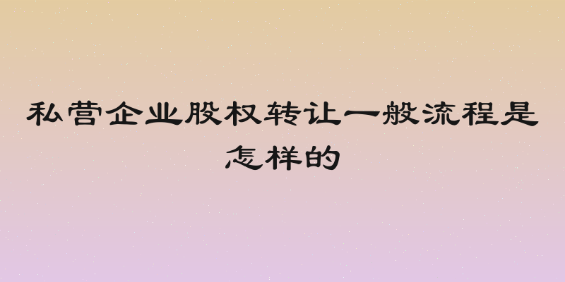 私营企业股权转让一般流程是怎样的