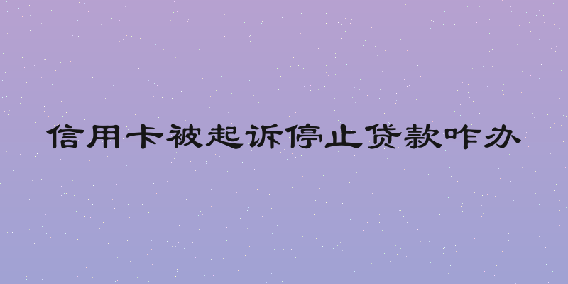 信用卡被起诉停止贷款咋办