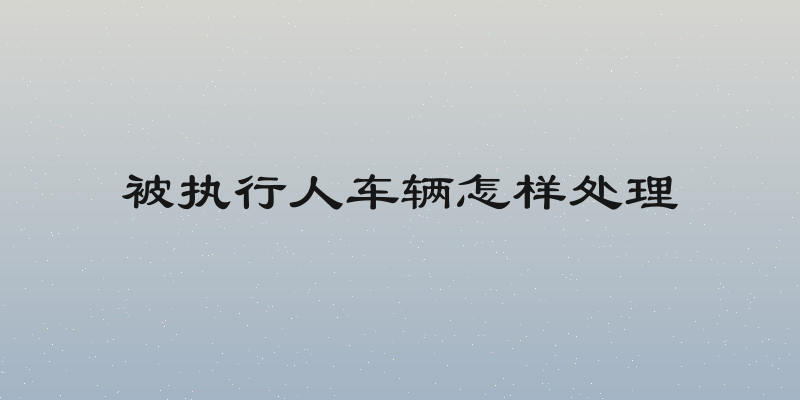被执行人车辆怎样处理