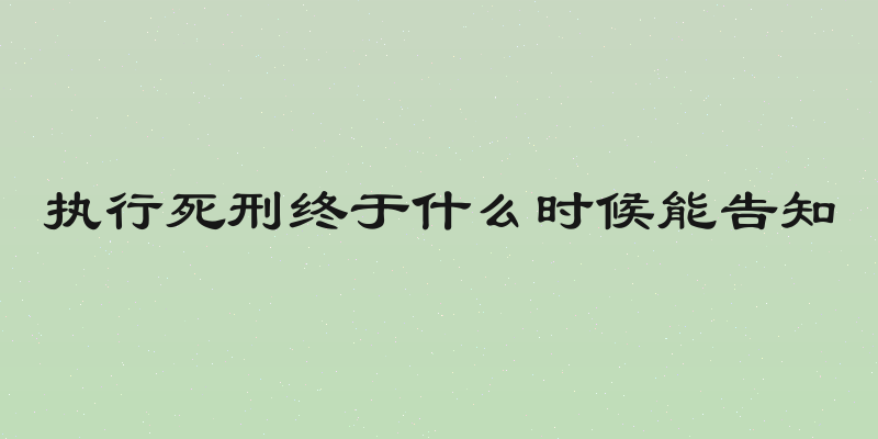 执行死刑终于什么时候能告知