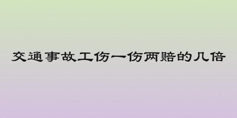 交通事故工伤一伤两赔的几倍