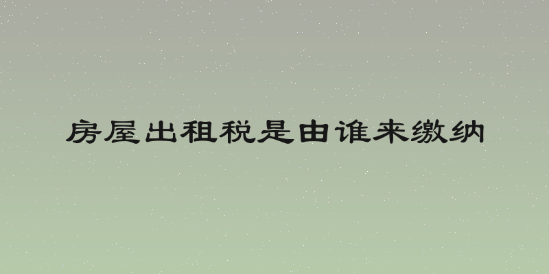 房屋出租税是由谁来缴纳