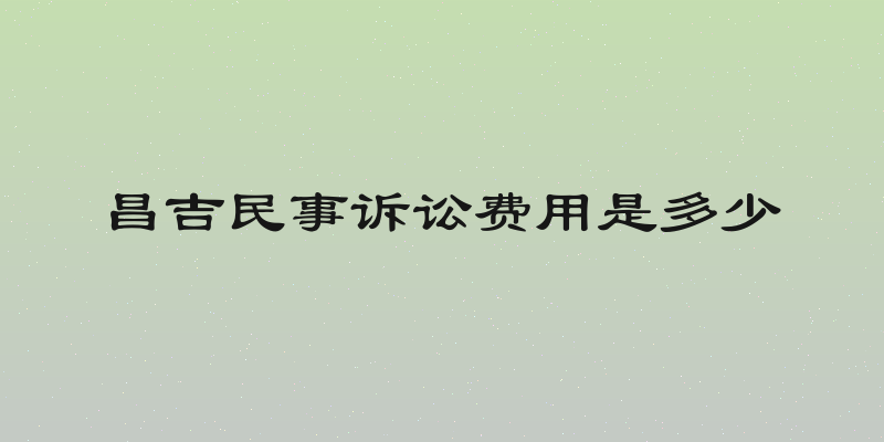 昌吉民事诉讼费用是多少