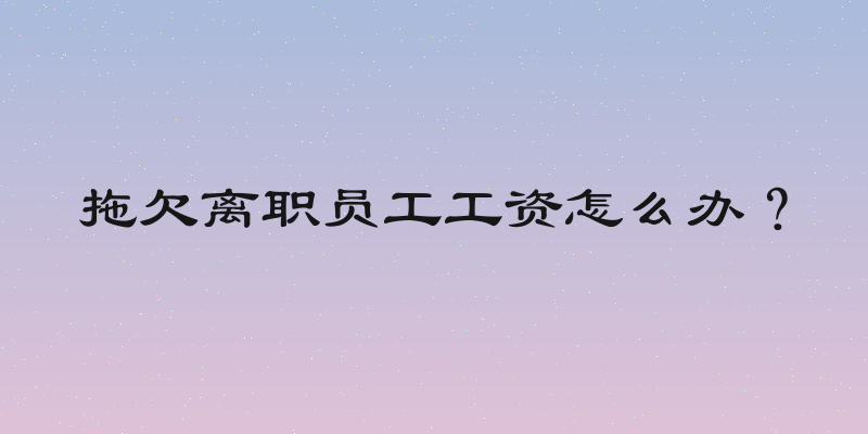 拖欠离职员工工资怎么办？