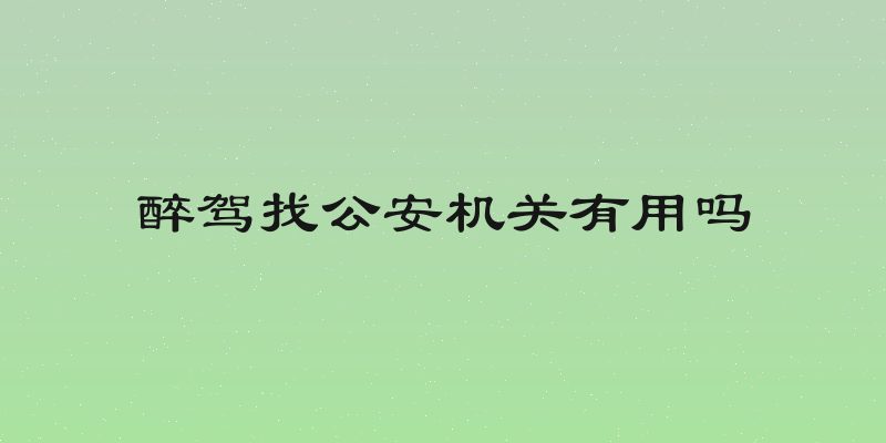 醉驾找公安机关有用吗