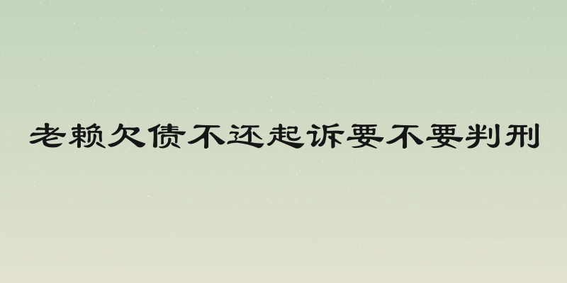 老赖欠债不还起诉要不要判刑