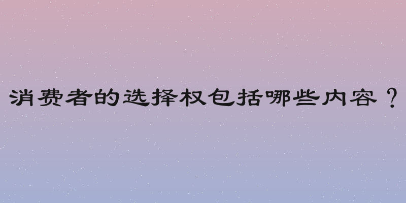 消费者的选择权包括哪些内容？