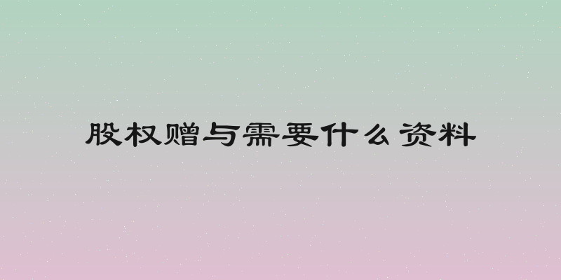 股权赠与需要什么资料