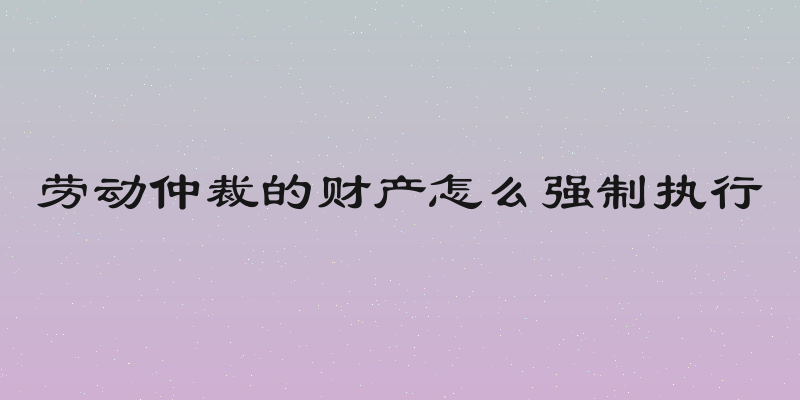劳动仲裁的财产怎么强制执行