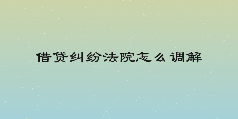 借贷纠纷法院怎么调解