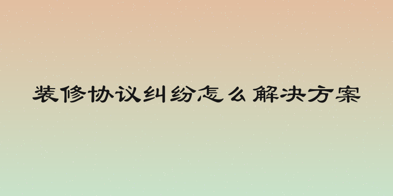 装修协议纠纷怎么解决方案