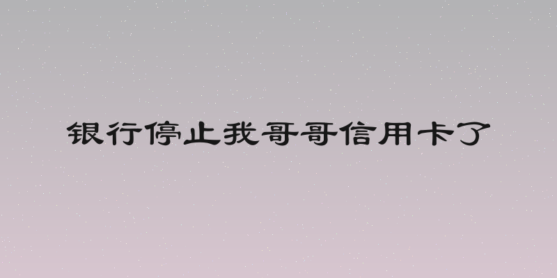 银行停止我哥哥信用卡了