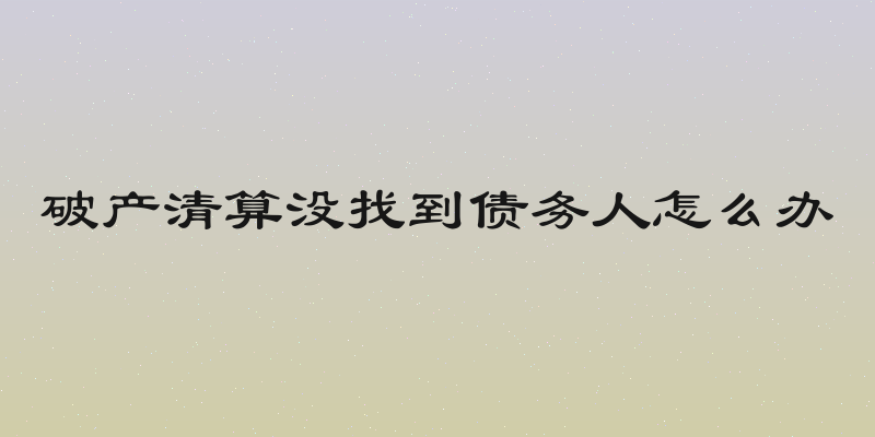 破产清算没找到债务人怎么办