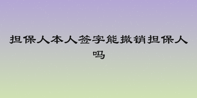 担保人本人签字能撤销担保人吗