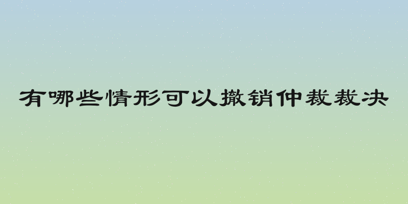 有哪些情形可以撤销仲裁裁决