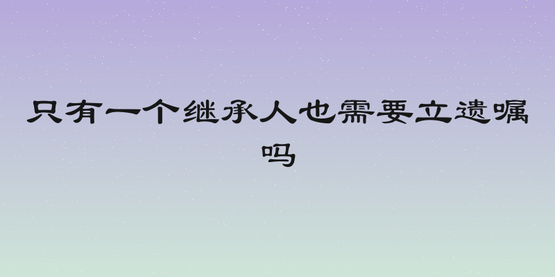 只有一个继承人也需要立遗嘱吗